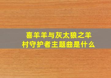 喜羊羊与灰太狼之羊村守护者主题曲是什么