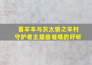 喜羊羊与灰太狼之羊村守护者主题曲谁唱的好听