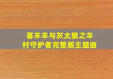 喜羊羊与灰太狼之羊村守护者完整版主题曲