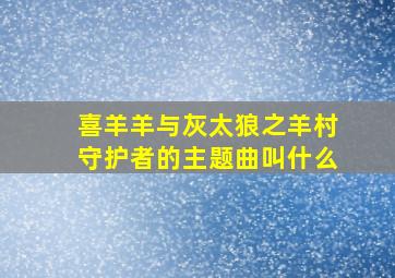 喜羊羊与灰太狼之羊村守护者的主题曲叫什么