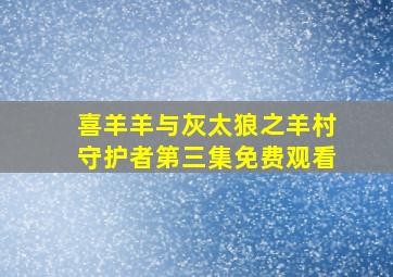 喜羊羊与灰太狼之羊村守护者第三集免费观看