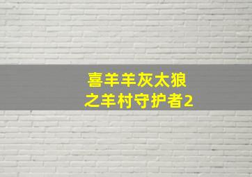 喜羊羊灰太狼之羊村守护者2