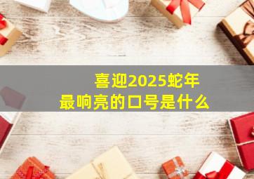 喜迎2025蛇年最响亮的口号是什么