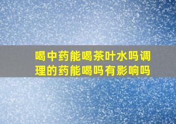 喝中药能喝茶叶水吗调理的药能喝吗有影响吗