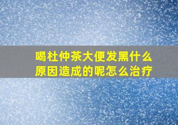 喝杜仲茶大便发黑什么原因造成的呢怎么治疗