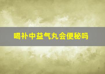 喝补中益气丸会便秘吗