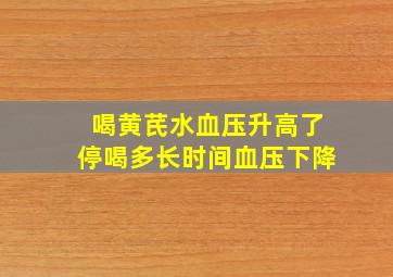 喝黄芪水血压升高了停喝多长时间血压下降