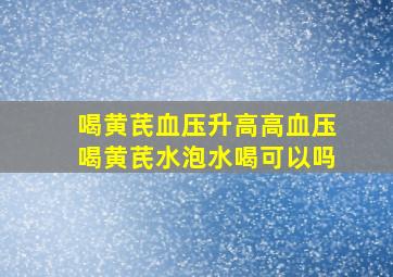 喝黄芪血压升高高血压喝黄芪水泡水喝可以吗