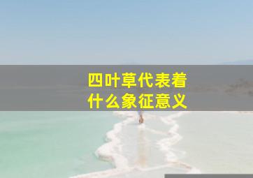 四叶草代表着什么象征意义