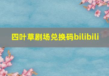 四叶草剧场兑换码bilibili