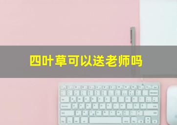 四叶草可以送老师吗