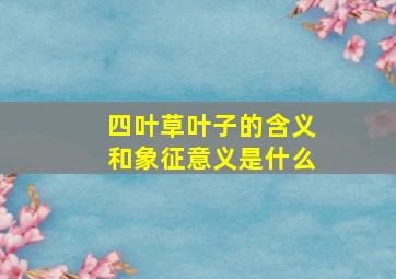 四叶草叶子的含义和象征意义是什么