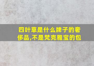 四叶草是什么牌子的奢侈品,不是梵克雅宝的包