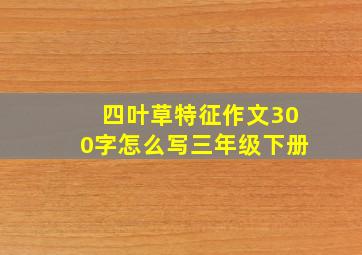 四叶草特征作文300字怎么写三年级下册