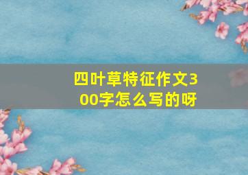 四叶草特征作文300字怎么写的呀