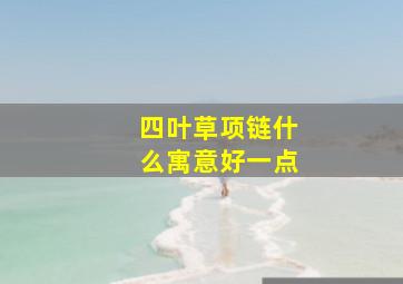 四叶草项链什么寓意好一点