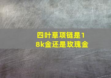 四叶草项链是18k金还是玫瑰金