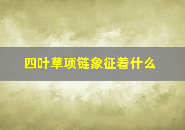 四叶草项链象征着什么