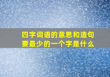 四字词语的意思和造句要最少的一个字是什么