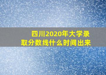 四川2020年大学录取分数线什么时间出来