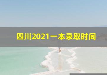 四川2021一本录取时间