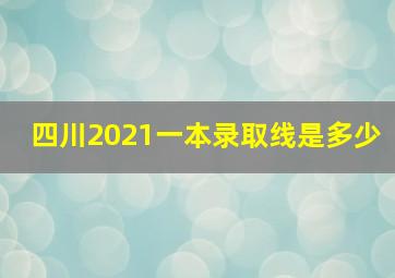 四川2021一本录取线是多少