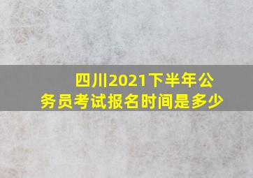 四川2021下半年公务员考试报名时间是多少