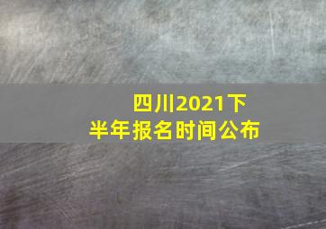 四川2021下半年报名时间公布