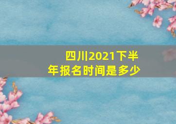 四川2021下半年报名时间是多少