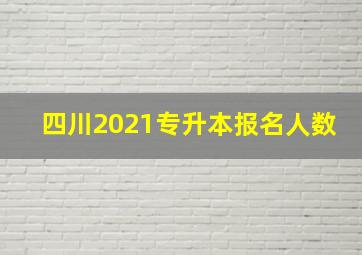 四川2021专升本报名人数