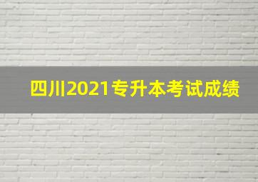 四川2021专升本考试成绩