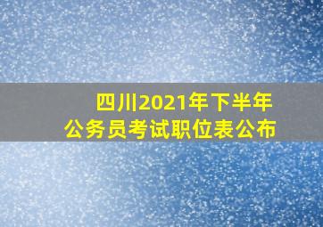 四川2021年下半年公务员考试职位表公布