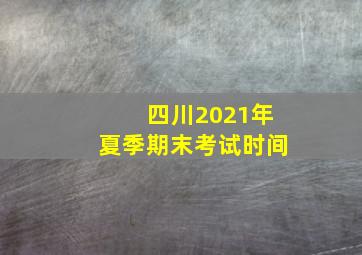 四川2021年夏季期末考试时间