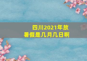 四川2021年放暑假是几月几日啊