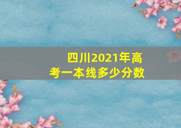 四川2021年高考一本线多少分数