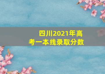 四川2021年高考一本线录取分数