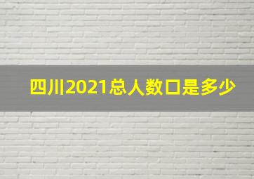 四川2021总人数口是多少