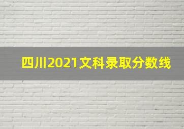 四川2021文科录取分数线