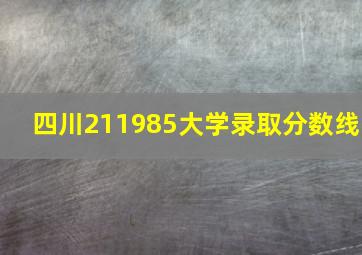 四川211985大学录取分数线