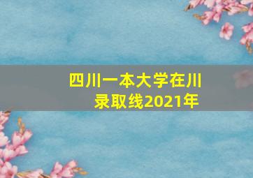 四川一本大学在川录取线2021年