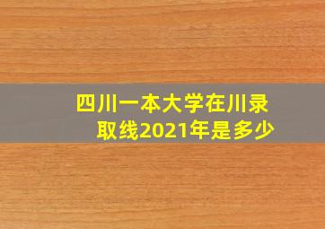 四川一本大学在川录取线2021年是多少