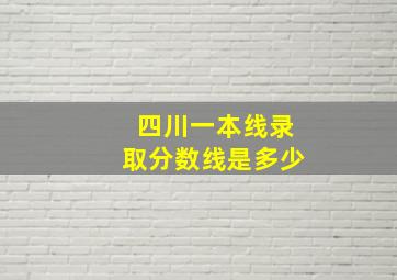 四川一本线录取分数线是多少