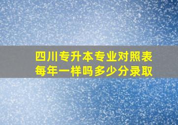 四川专升本专业对照表每年一样吗多少分录取