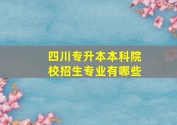 四川专升本本科院校招生专业有哪些