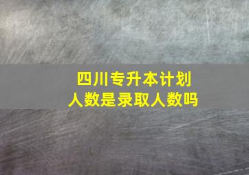 四川专升本计划人数是录取人数吗