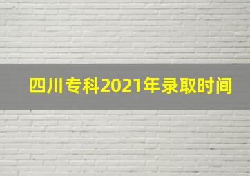 四川专科2021年录取时间