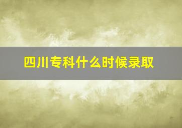 四川专科什么时候录取