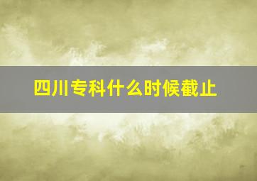 四川专科什么时候截止