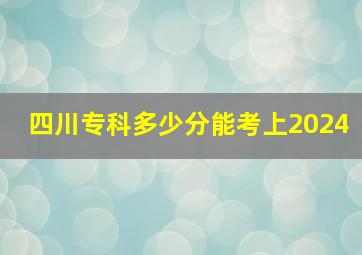 四川专科多少分能考上2024