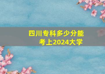 四川专科多少分能考上2024大学